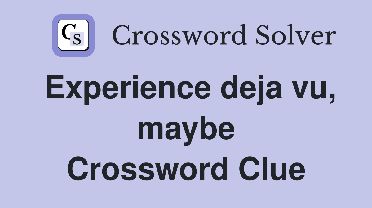 Experience deja vu, maybe Crossword Clue