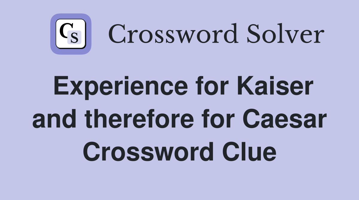 Experience for Kaiser and therefore for Caesar Crossword Clue