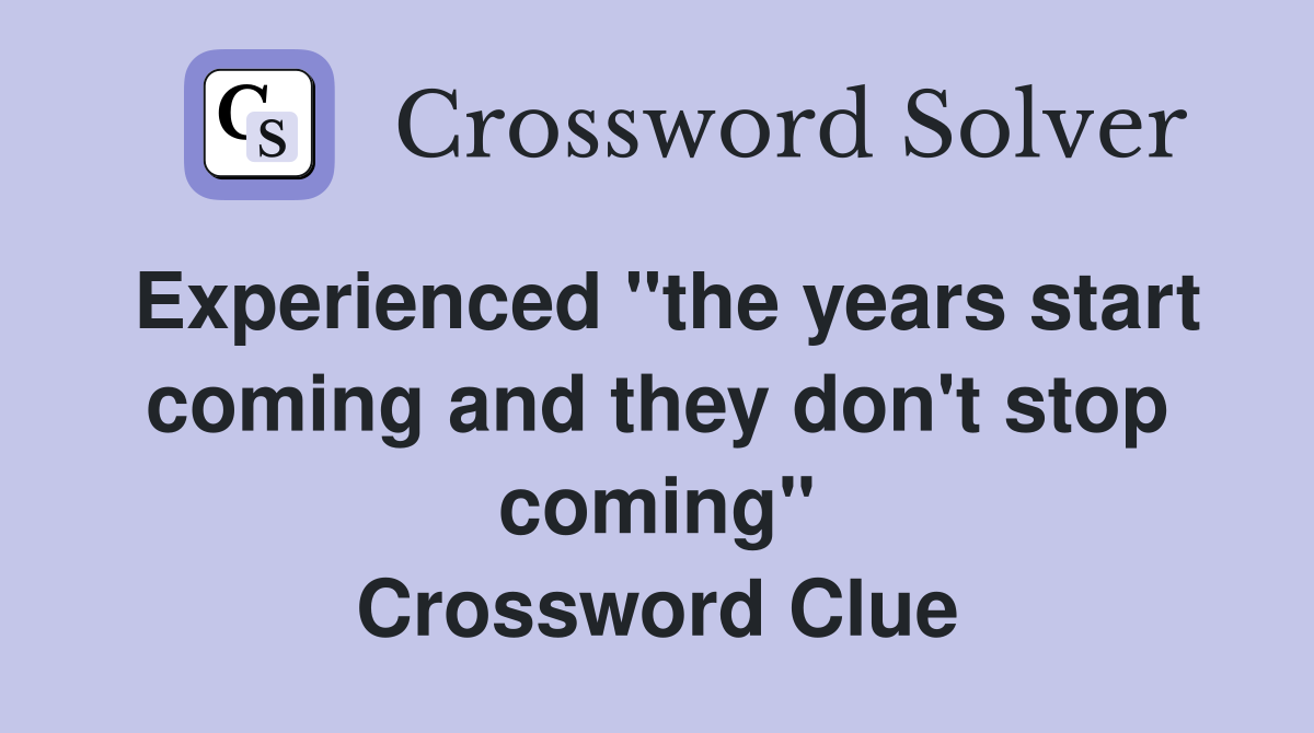 Experienced "the years start coming and they don't stop coming" Crossword Clue
