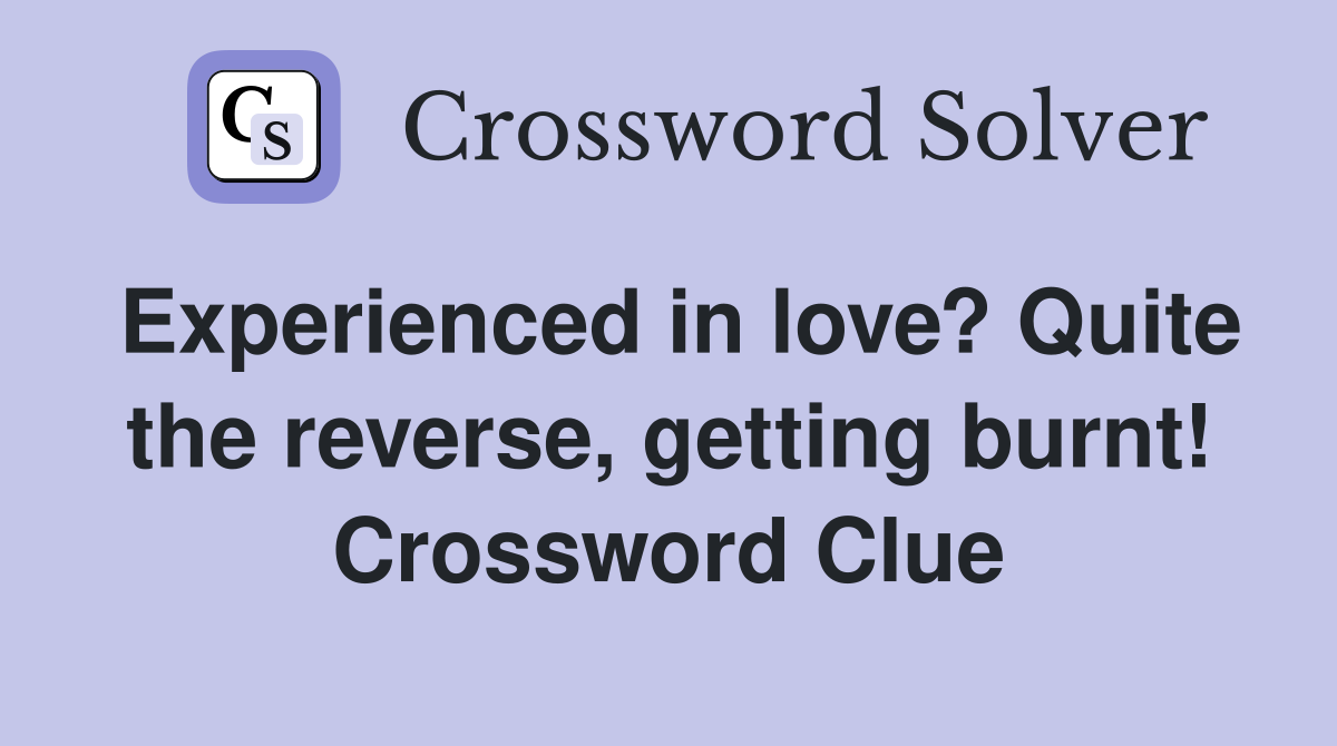 Experienced in love? Quite the reverse, getting burnt! Crossword Clue