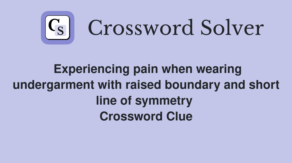 Experiencing pain when wearing undergarment with raised boundary and short line of symmetry  Crossword Clue