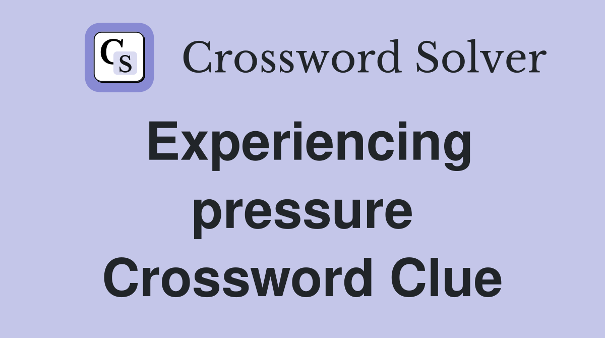Experiencing pressure Crossword Clue