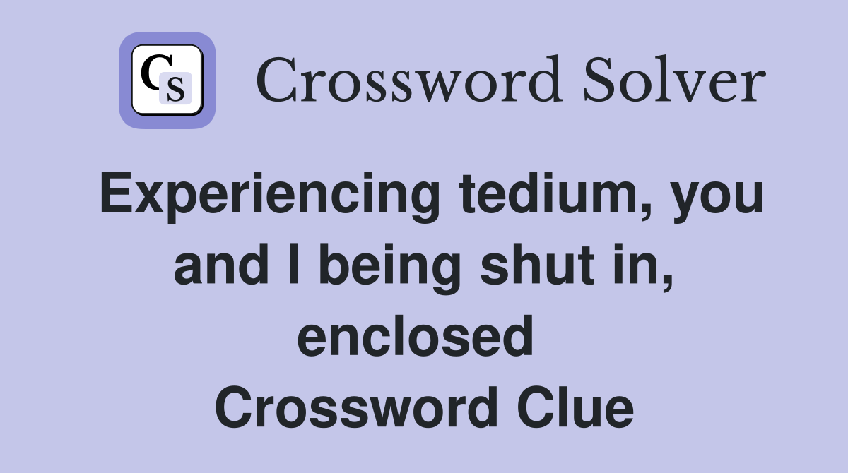 Experiencing tedium, you and I being shut in, enclosed  Crossword Clue