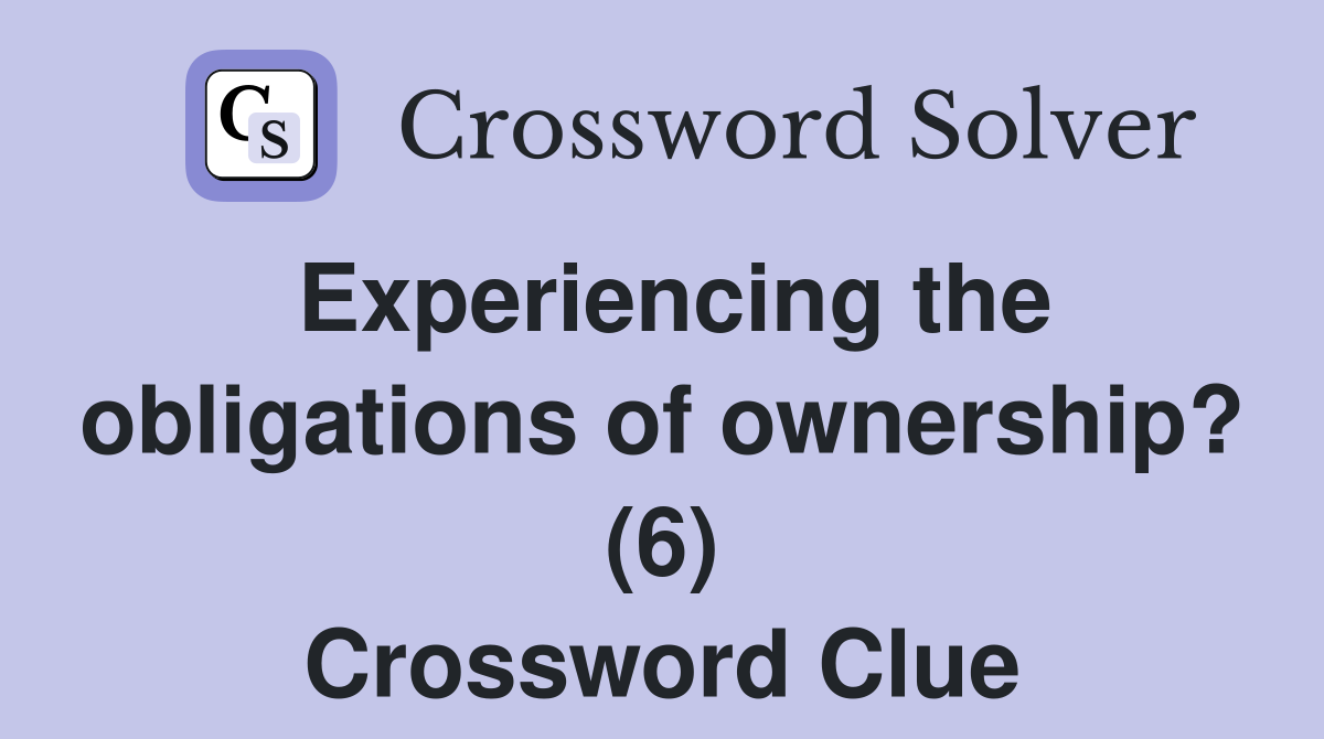 Experiencing the obligations of ownership? (6) Crossword Clue