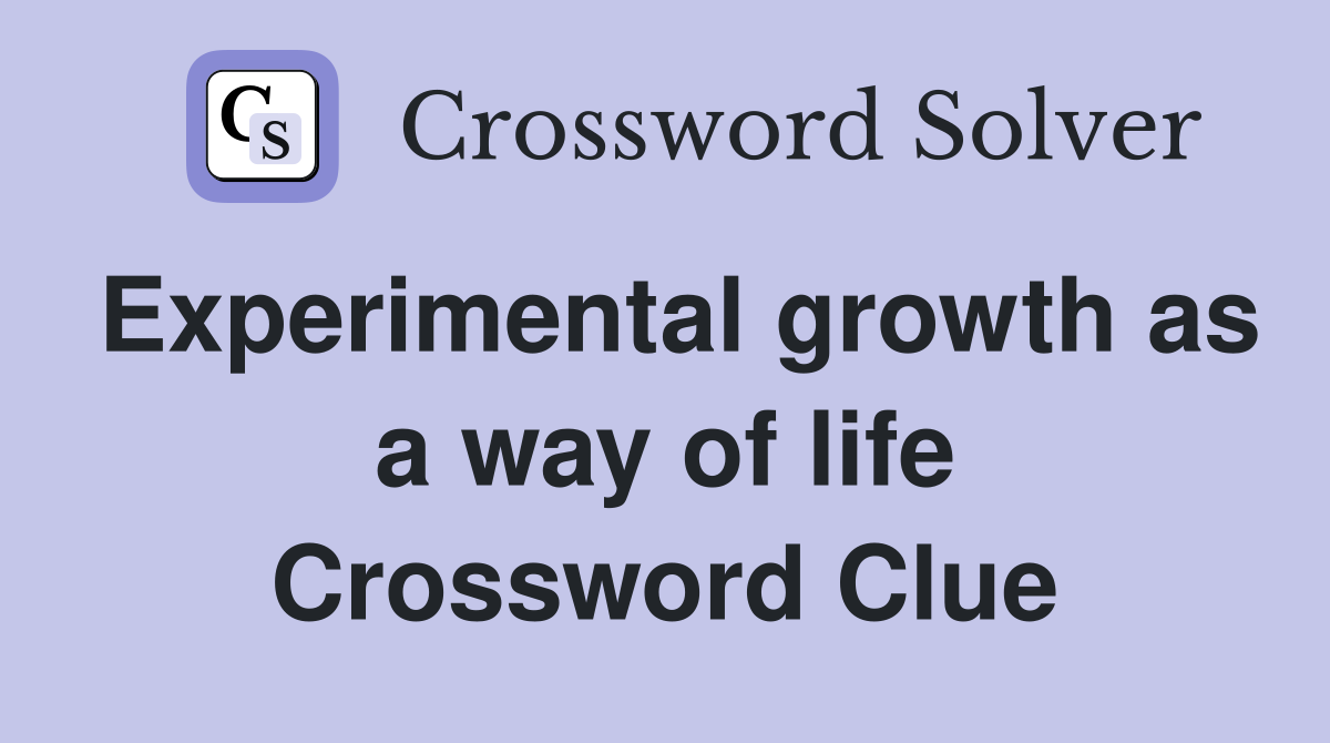 Experimental growth as a way of life Crossword Clue