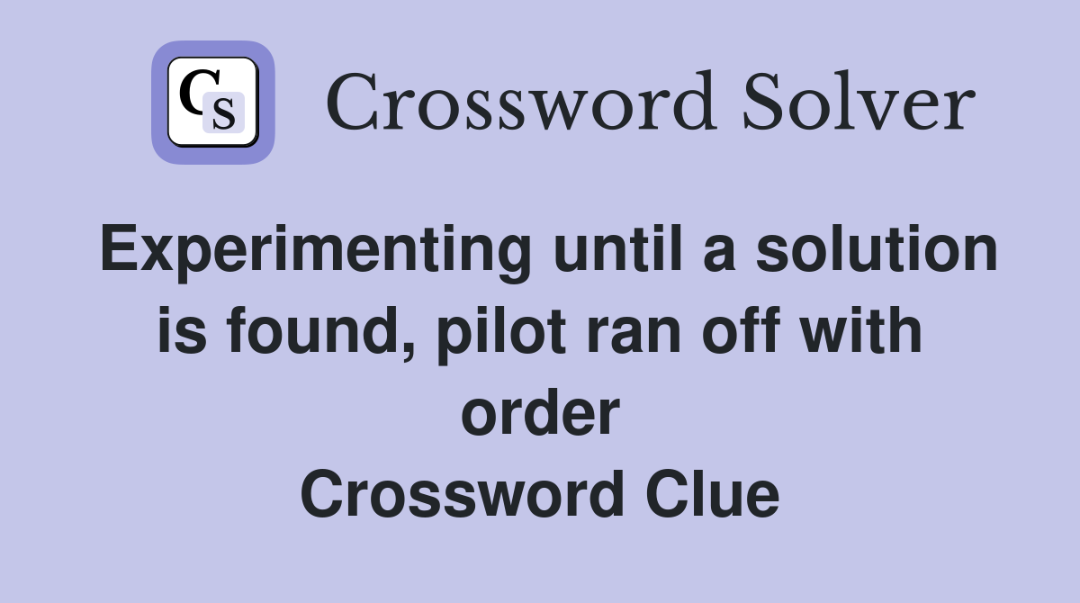 Experimenting until a solution is found, pilot ran off with order Crossword Clue