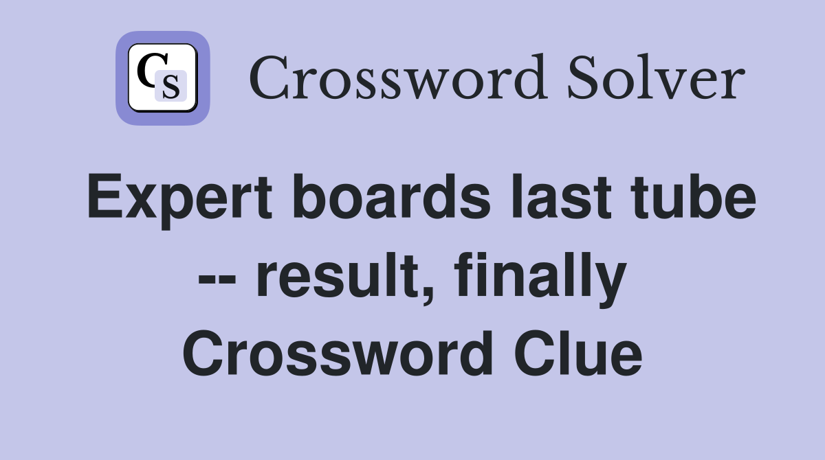 Expert boards last tube -- result, finally Crossword Clue