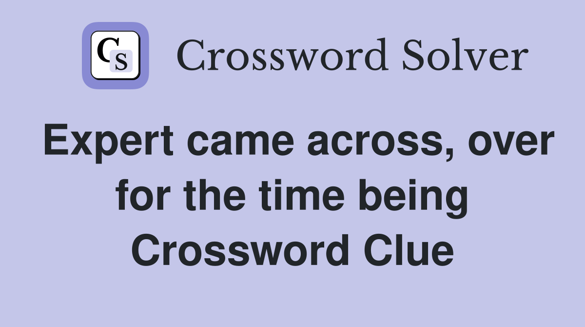 Expert came across, over for the time being Crossword Clue