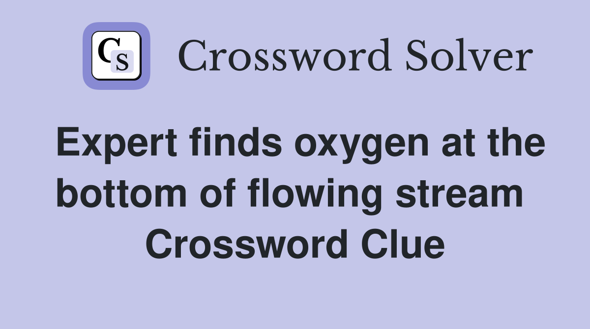Expert finds oxygen at the bottom of flowing stream  Crossword Clue