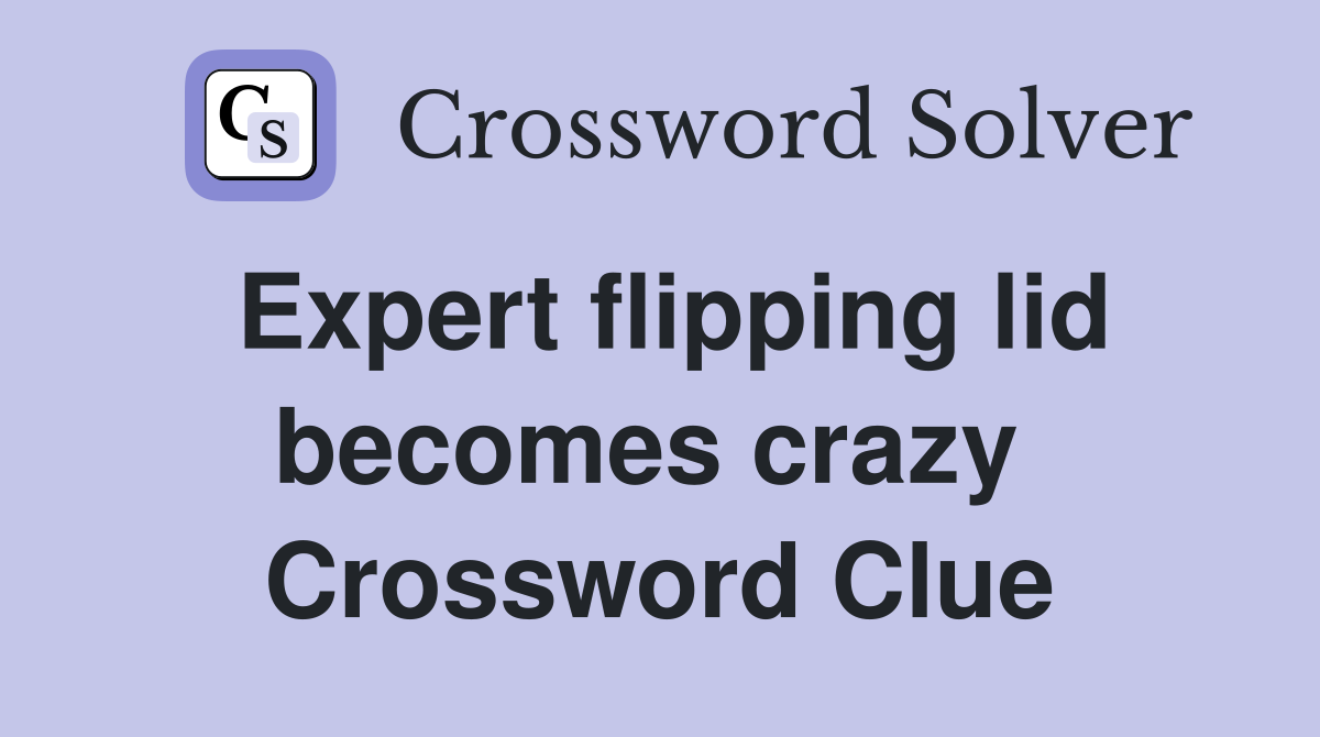 Expert flipping lid becomes crazy  Crossword Clue