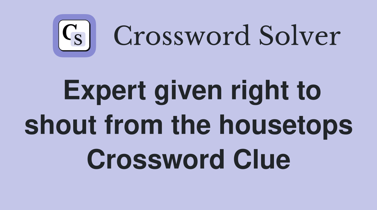Expert given right to shout from the housetops Crossword Clue