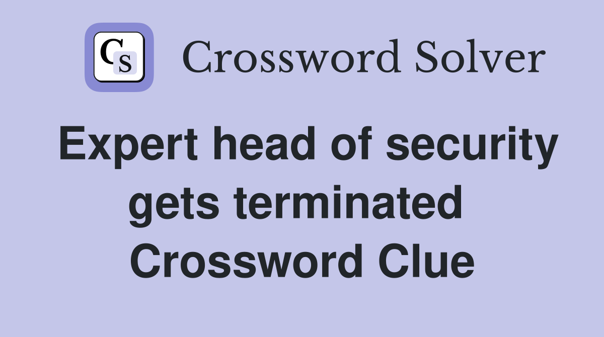 Expert head of security gets terminated  Crossword Clue