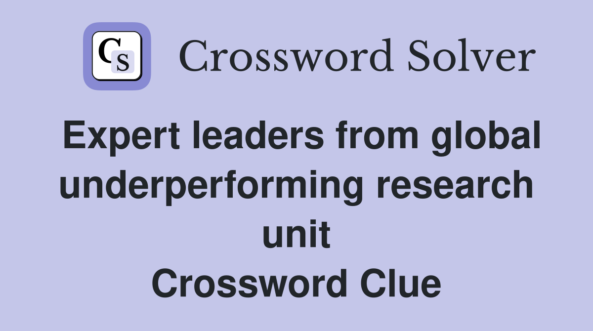 Expert leaders from global underperforming research unit Crossword Clue