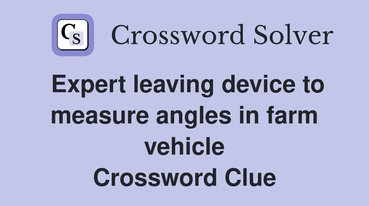 Expert leaving device to measure angles in farm vehicle Crossword Clue
