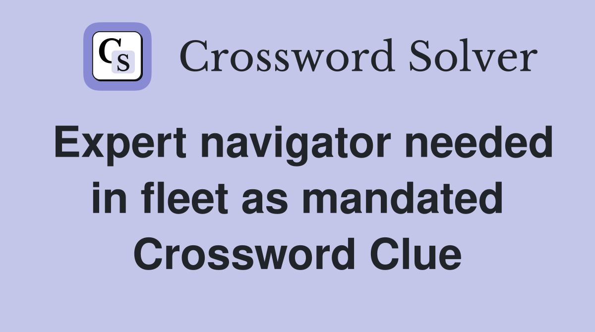Expert navigator needed in fleet as mandated Crossword Clue