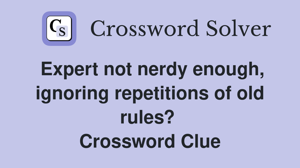 Expert not nerdy enough, ignoring repetitions of old rules?  Crossword Clue