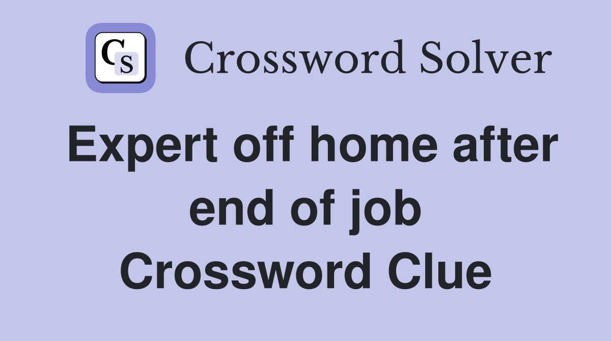 Expert off home after end of job Crossword Clue