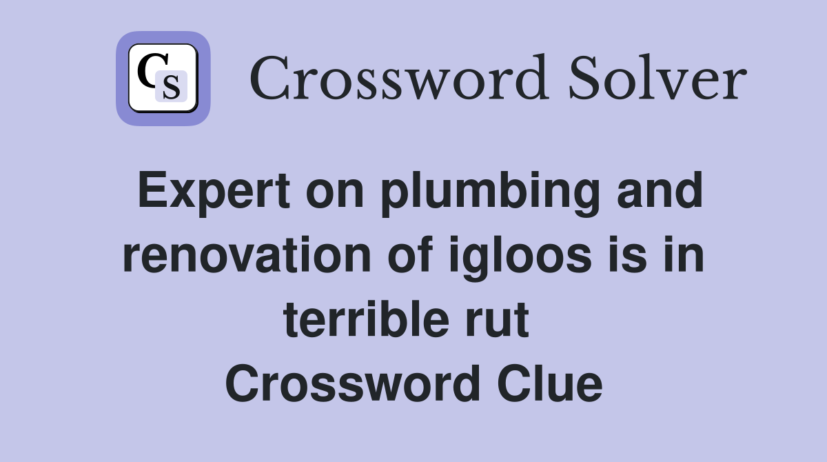 Expert on plumbing and renovation of igloos is in terrible rut  Crossword Clue