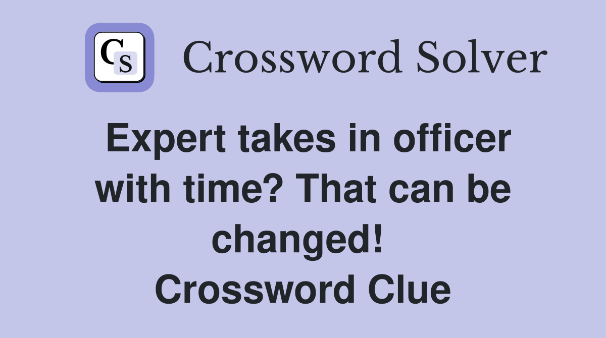 Expert takes in officer with time? That can be changed!  Crossword Clue