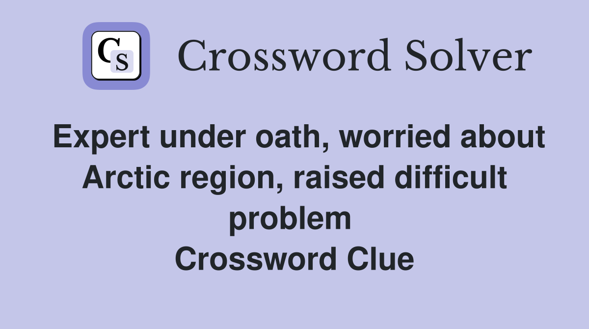 Expert under oath, worried about Arctic region, raised difficult problem  Crossword Clue