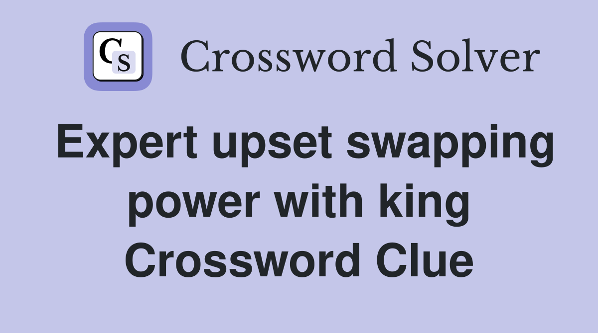 Expert upset swapping power with king Crossword Clue