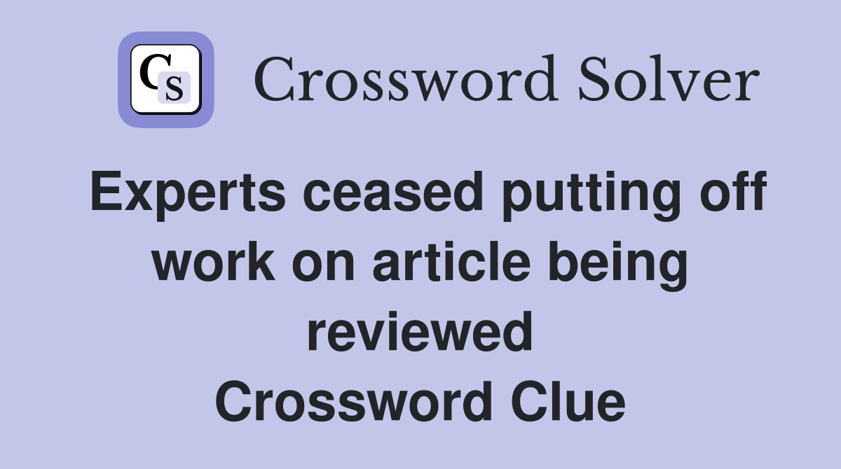 Experts ceased putting off work on article being reviewed Crossword Clue