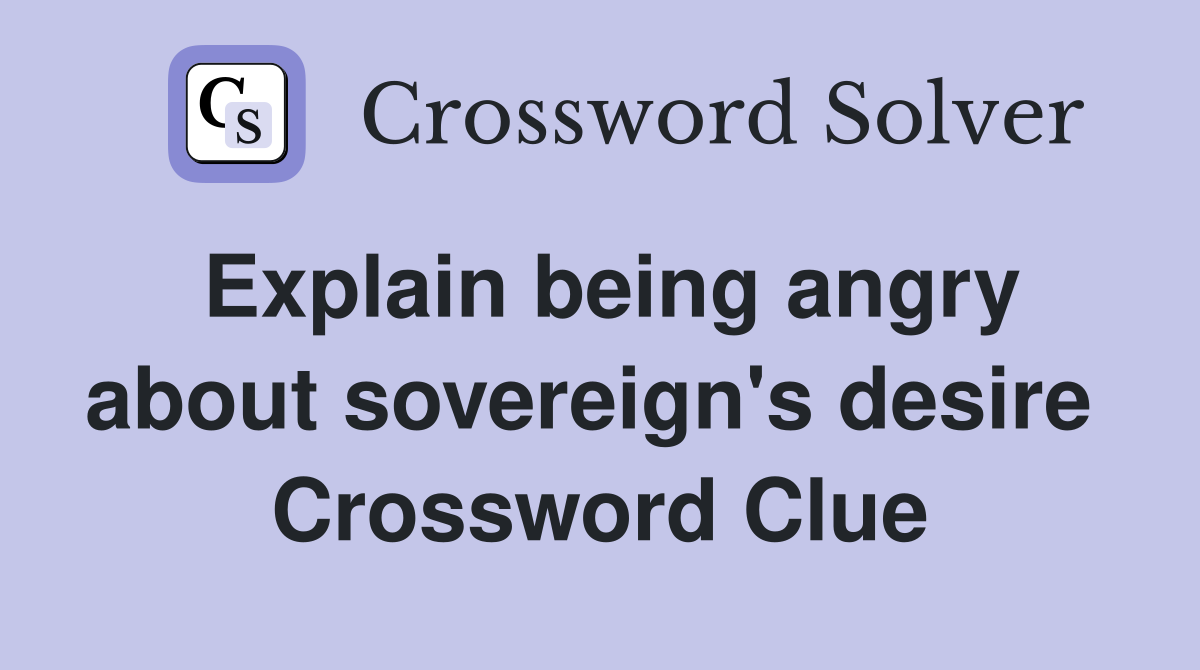 Explain being angry about sovereign's desire  Crossword Clue