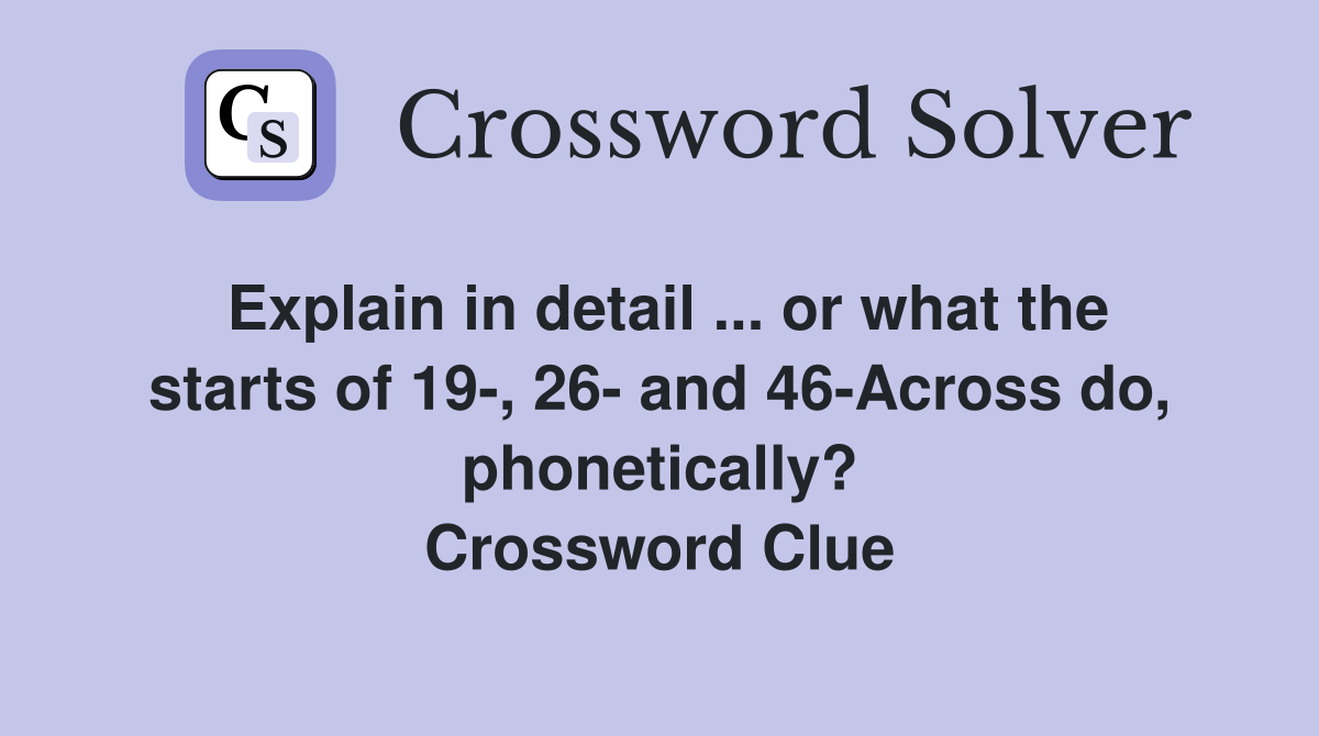 Explain in detail ... or what the starts of 19-, 26- and 46-Across do, phonetically? Crossword Clue