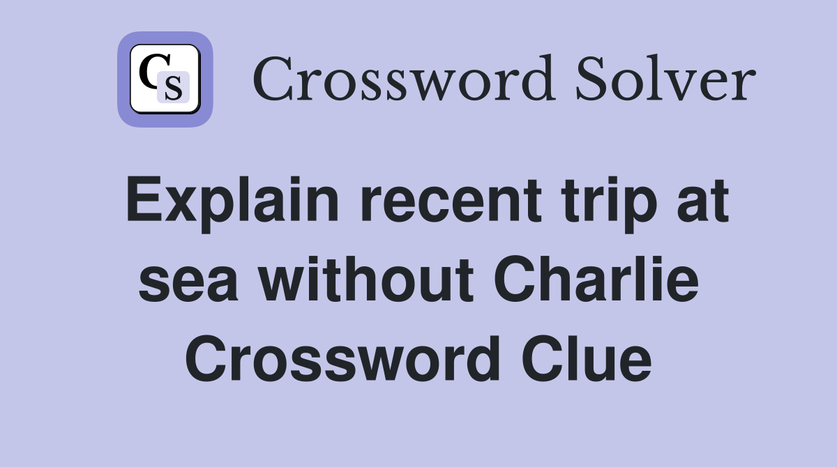 Explain recent trip at sea without Charlie Crossword Clue