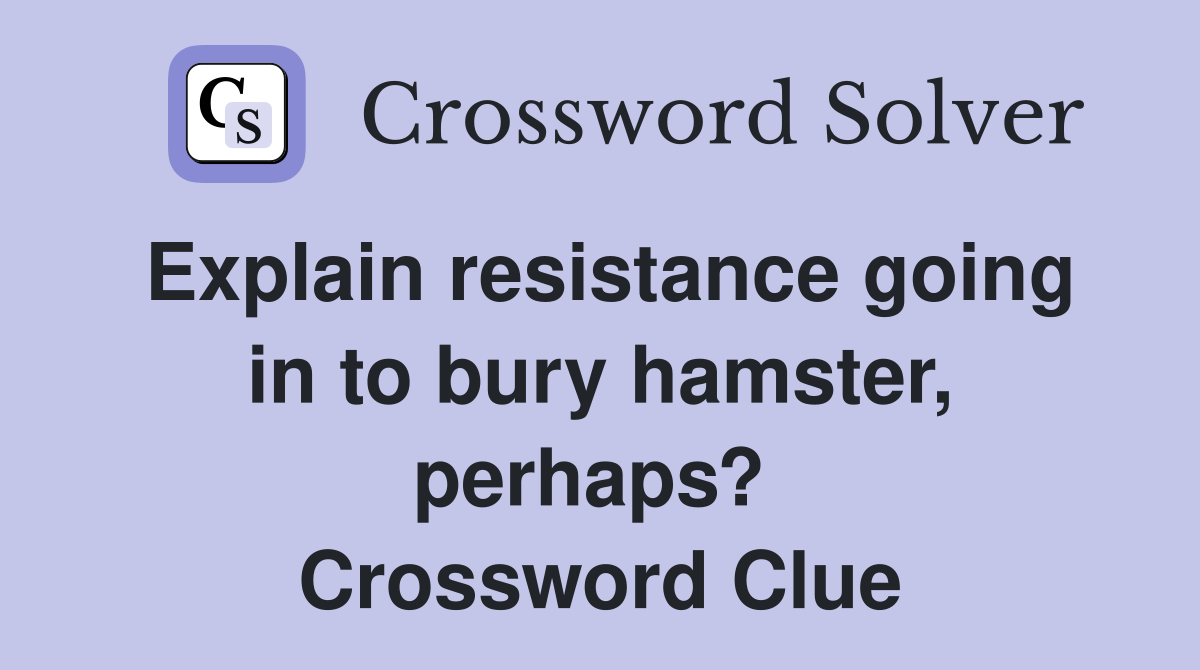Explain resistance going in to bury hamster, perhaps?  Crossword Clue