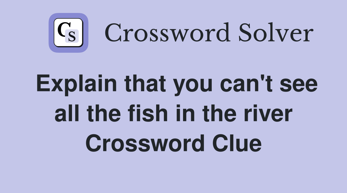 Explain that you can't see all the fish in the river Crossword Clue