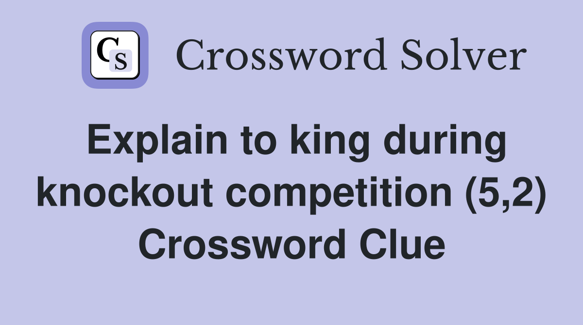 Explain to king during knockout competition (5,2) Crossword Clue