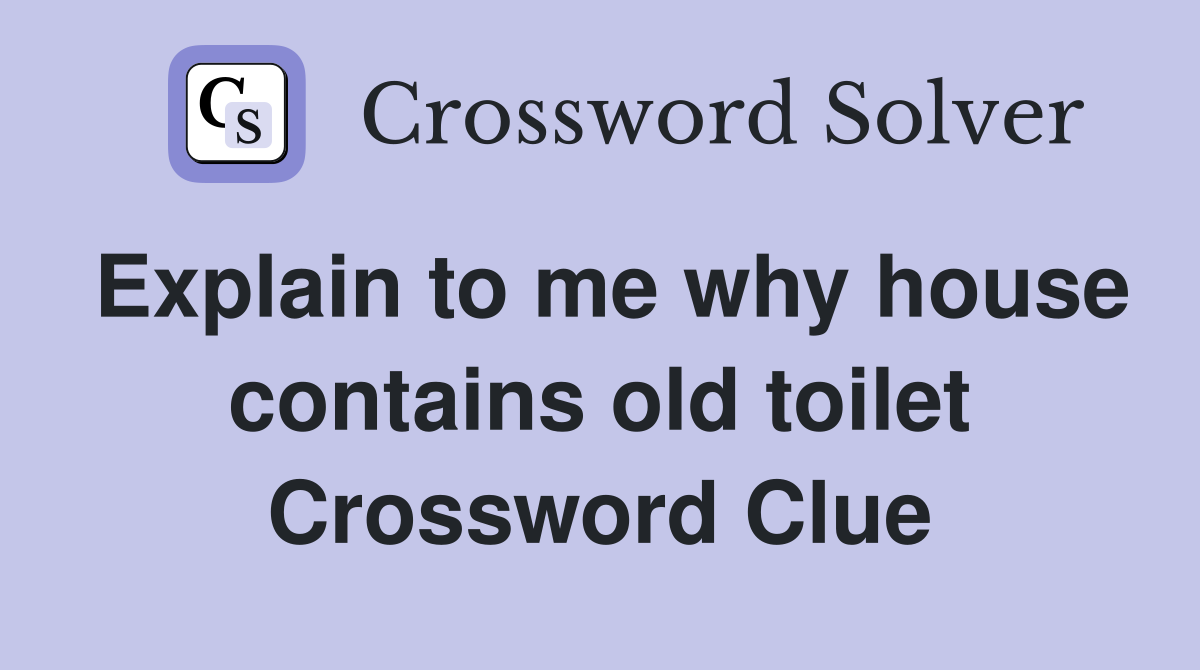 Explain to me why house contains old toilet Crossword Clue