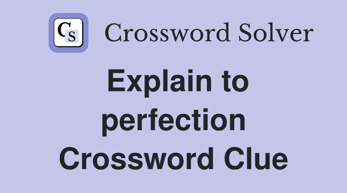 Explain to perfection Crossword Clue