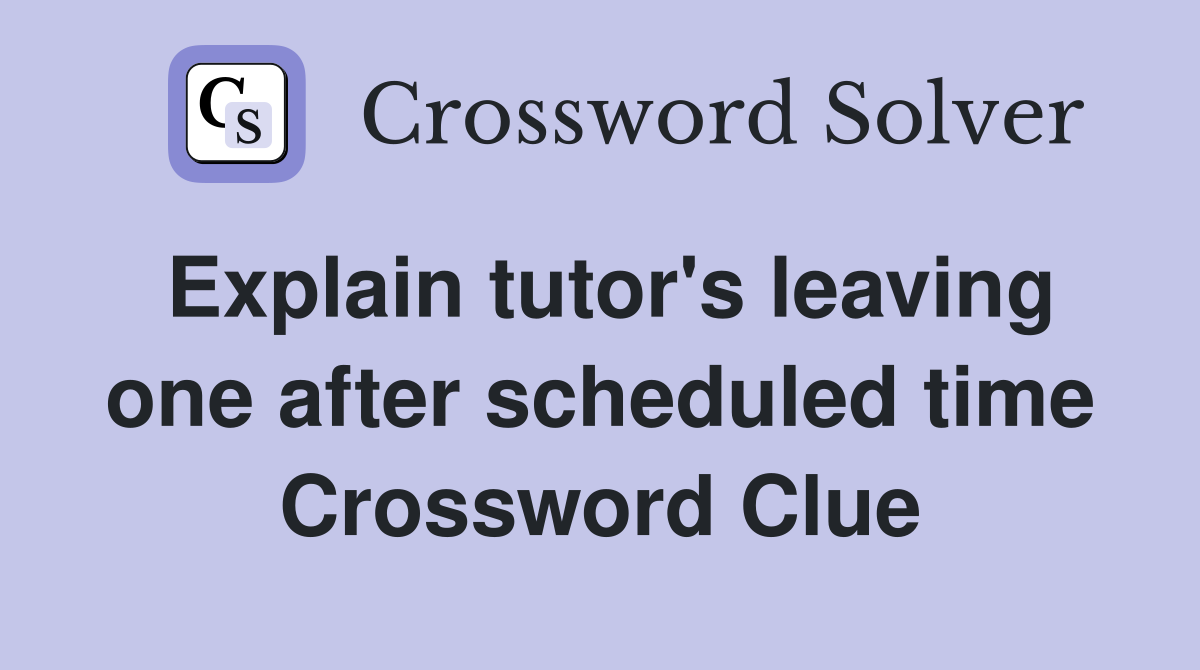 Explain tutor's leaving one after scheduled time Crossword Clue