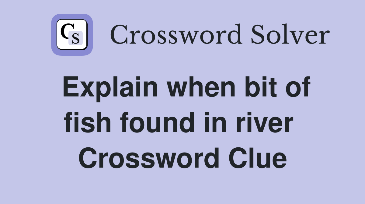 Explain when bit of fish found in river  Crossword Clue