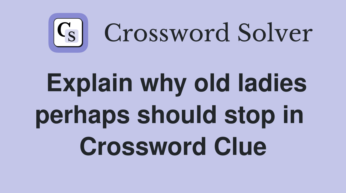 Explain why old ladies perhaps should stop in  Crossword Clue