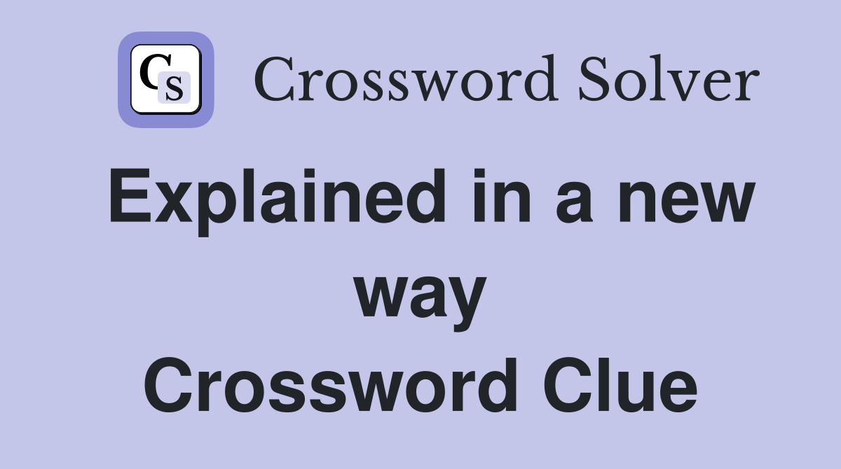 Explained in a new way Crossword Clue