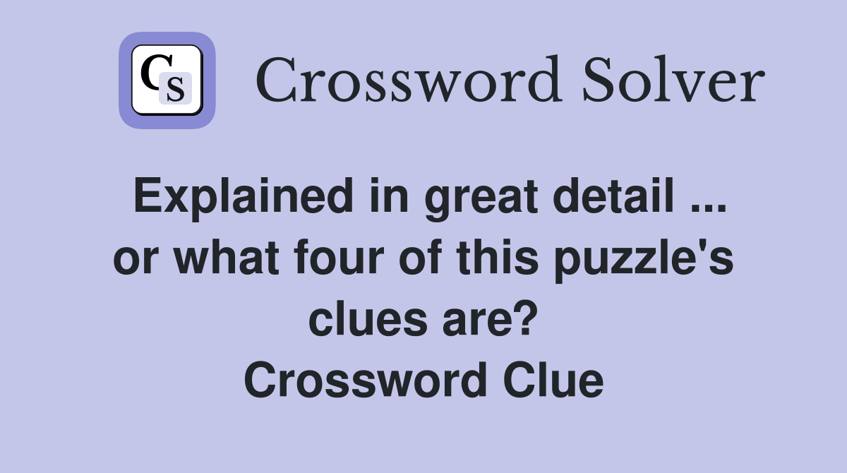 Explained in great detail ... or what four of this puzzle's clues are? Crossword Clue