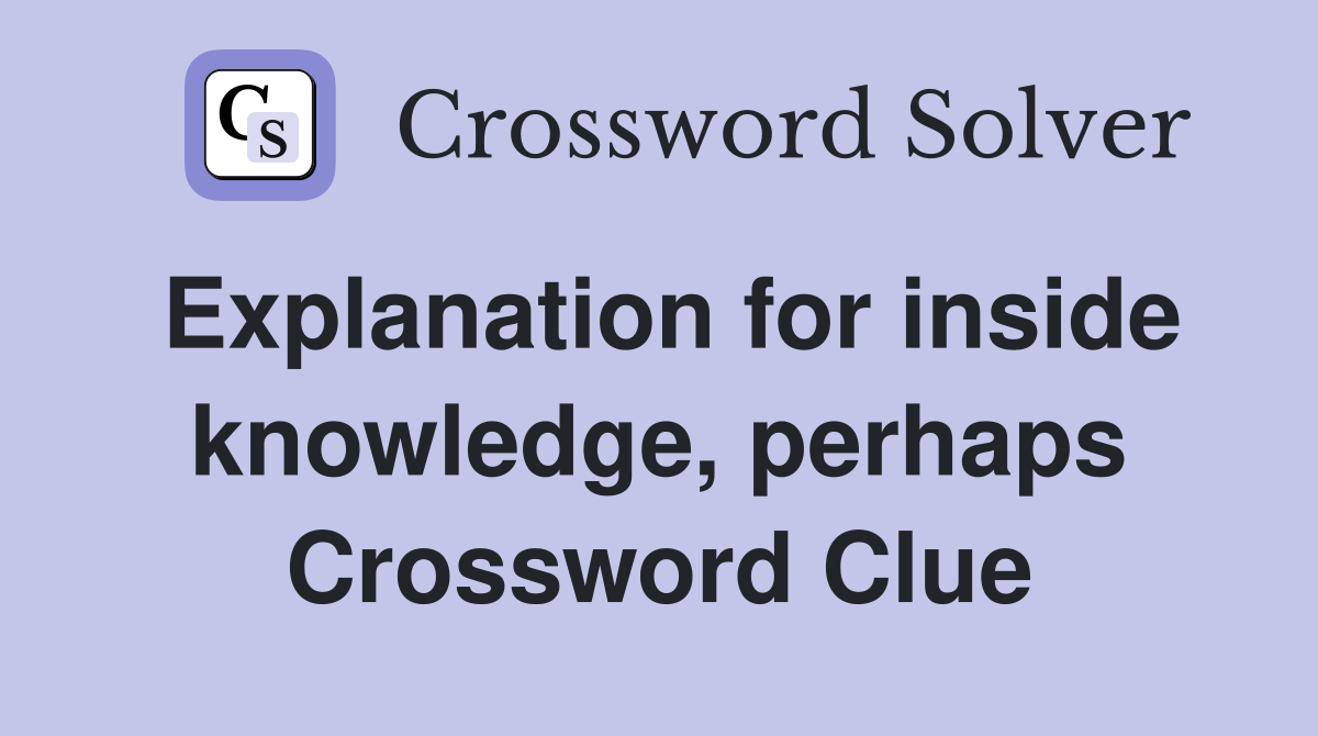 Explanation for inside knowledge, perhaps Crossword Clue