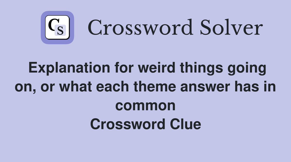 Explanation for weird things going on, or what each theme answer has in common Crossword Clue