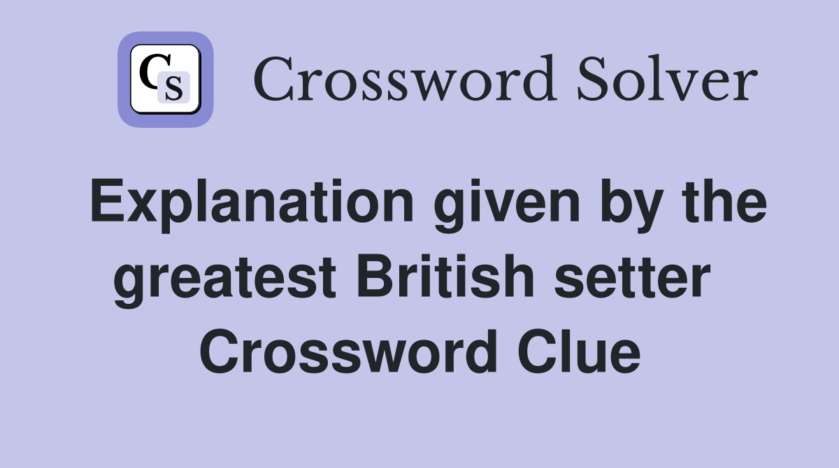 Explanation given by the greatest British setter  Crossword Clue