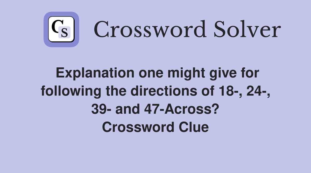 Explanation one might give for following the directions of 18-, 24-, 39- and 47-Across? Crossword Clue