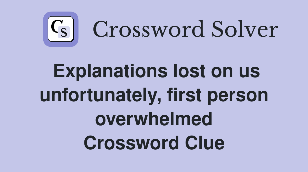 Explanations lost on us unfortunately, first person overwhelmed Crossword Clue