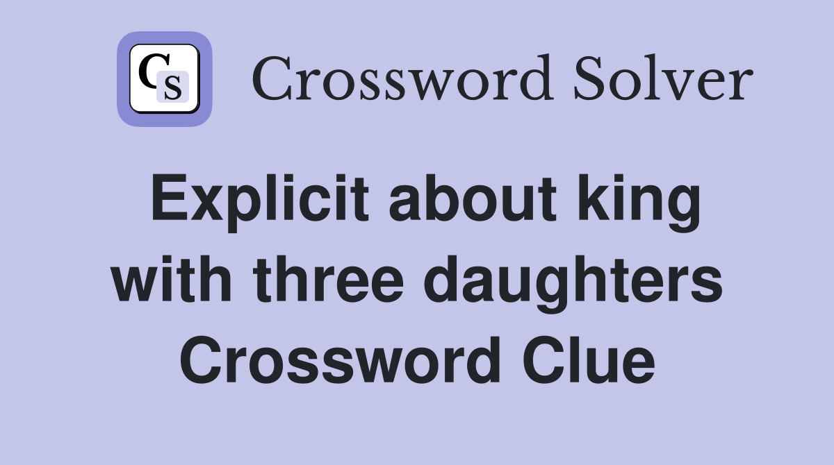 Explicit about king with three daughters Crossword Clue