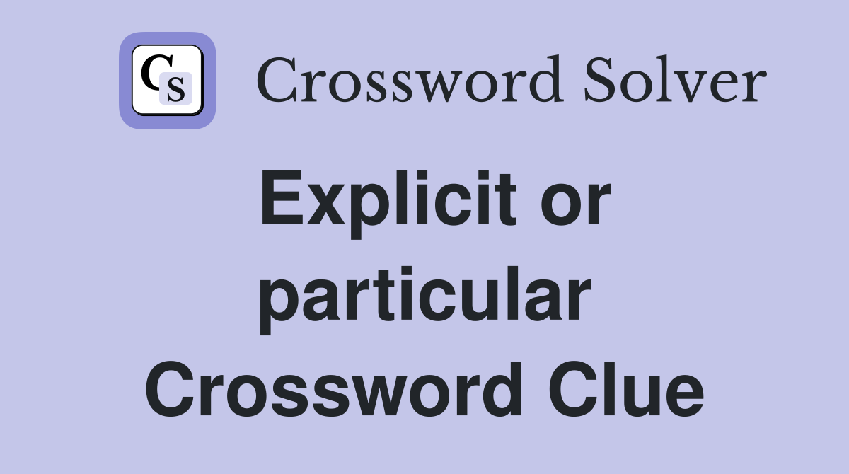 Explicit or particular Crossword Clue