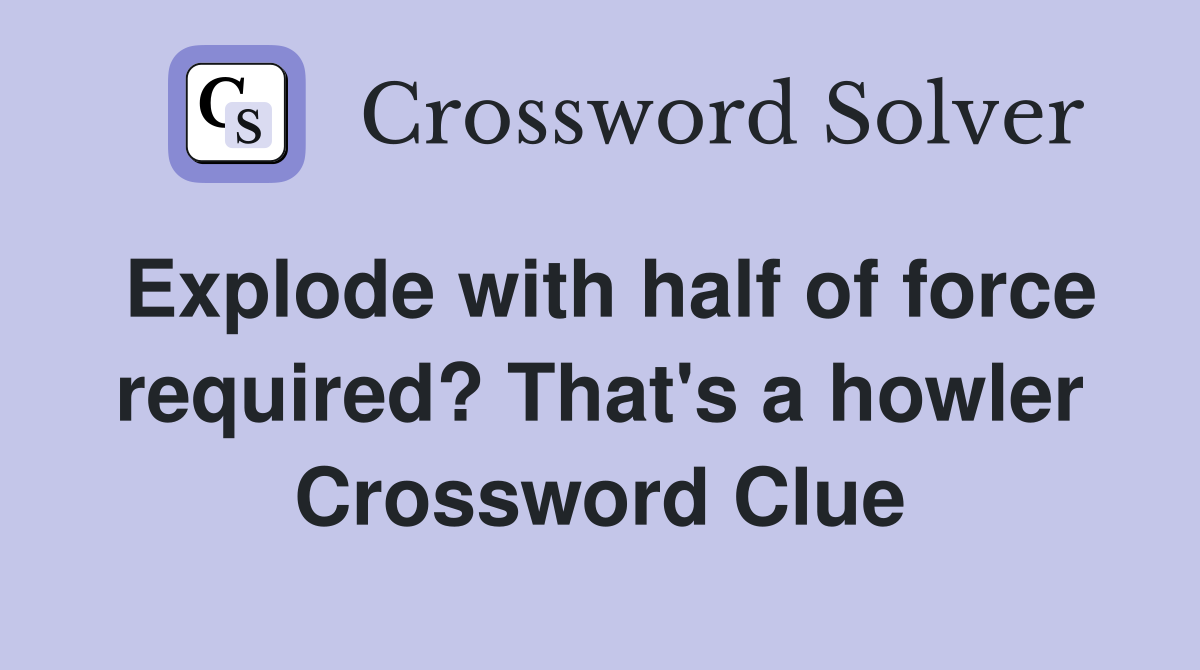 Explode with half of force required? That's a howler Crossword Clue