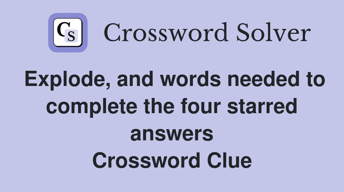 Explode, and words needed to complete the four starred answers Crossword Clue
