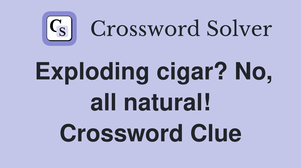Exploding cigar? No, all natural! Crossword Clue