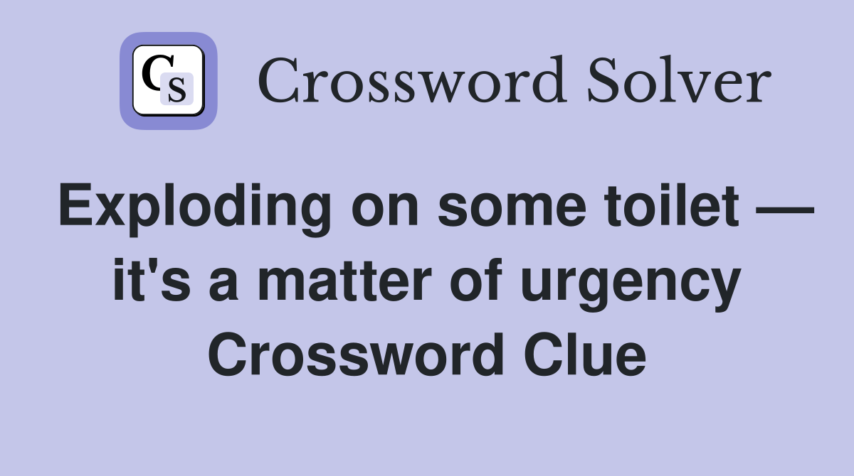 Exploding on some toilet — it's a matter of urgency Crossword Clue